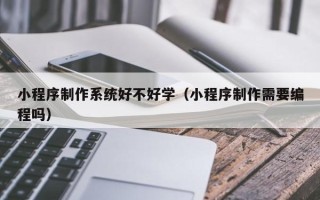 襄阳小程序制作系统好不好学（小程序制作需要编程吗）