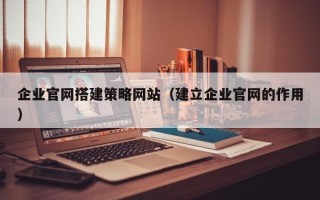 襄阳企业官网搭建策略网站（建立企业官网的作用）