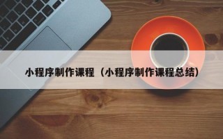 襄阳小程序制作课程（小程序制作课程总结）