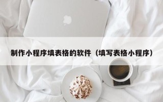 襄阳制作小程序填表格的软件（填写表格小程序）