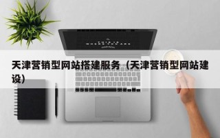 襄阳天津营销型网站搭建服务（天津营销型网站建设）