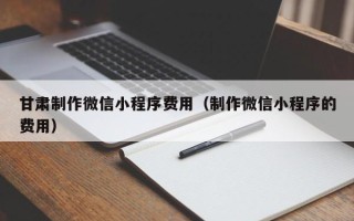 襄阳甘肃制作微信小程序费用（制作微信小程序的费用）