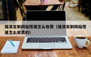 襄阳福清定制网站搭建怎么收费（福清定制网站搭建怎么收费的）