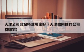 襄阳天津公司网站搭建哪家好（天津做网站的公司有哪家）
