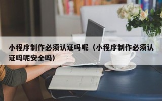 襄阳小程序制作必须认证吗呢（小程序制作必须认证吗呢安全吗）