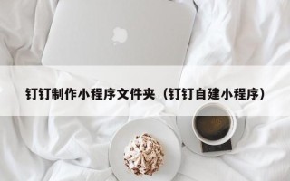 襄阳钉钉制作小程序文件夹（钉钉自建小程序）