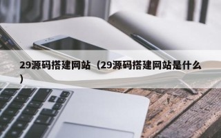襄阳29源码搭建网站（29源码搭建网站是什么）