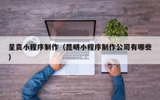 襄阳呈贡小程序制作（昆明小程序制作公司有哪些）