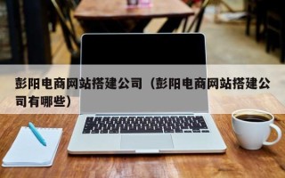 襄阳彭阳电商网站搭建公司（彭阳电商网站搭建公司有哪些）