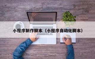 襄阳小程序制作脚本（小程序自动化脚本）