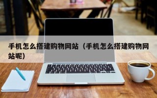 襄阳手机怎么搭建购物网站（手机怎么搭建购物网站呢）