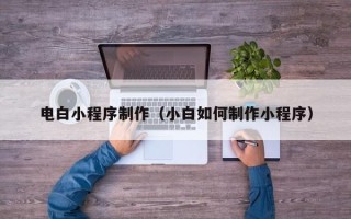 襄阳电白小程序制作（小白如何制作小程序）