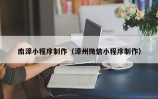 襄阳南漳小程序制作（漳州微信小程序制作）