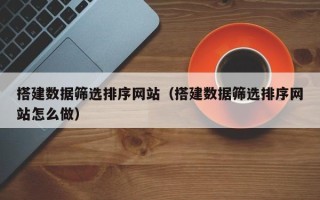 襄阳搭建数据筛选排序网站（搭建数据筛选排序网站怎么做）