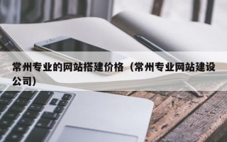 襄阳常州专业的网站搭建价格（常州专业网站建设公司）