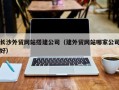 襄阳长沙外贸网站搭建公司（建外贸网站哪家公司好）