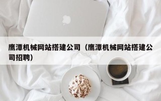 襄阳鹰潭机械网站搭建公司（鹰潭机械网站搭建公司招聘）