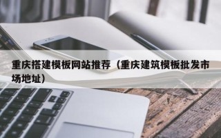 襄阳重庆搭建模板网站推荐（重庆建筑模板批发市场地址）