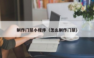 襄阳制作门禁小程序（怎么制作门禁）
